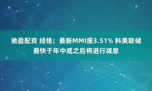 驰盈配资 经络：最新MMI报3.51% 料美联储最快于年中或之后将进行减息