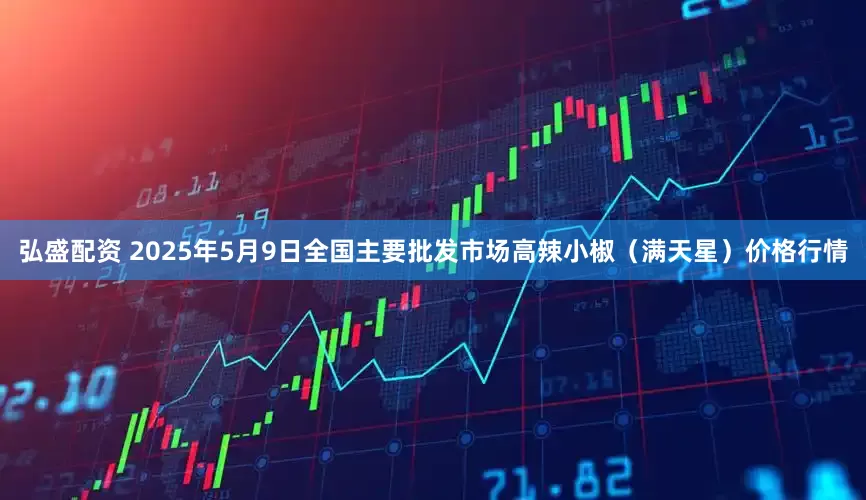 弘盛配资 2025年5月9日全国主要批发市场高辣小椒（满天星）价格行情