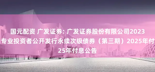 国元配资 广发证券: 广发证券股份有限公司2023年面向专业投资者公开发行永续次级债券（第三期）2025年付息公告