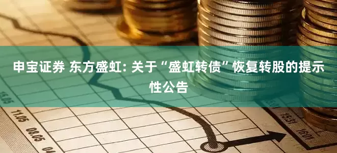 申宝证券 东方盛虹: 关于“盛虹转债”恢复转股的提示性公告