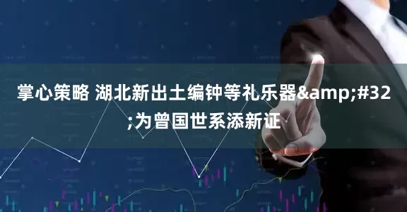 掌心策略 湖北新出土编钟等礼乐器 为曾国世系添新证