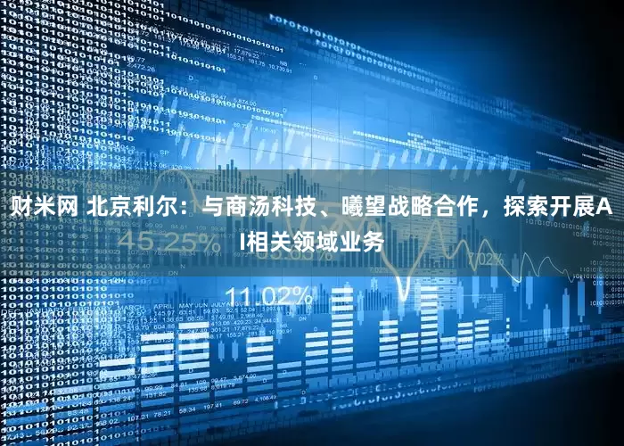财米网 北京利尔：与商汤科技、曦望战略合作，探索开展AI相关领域业务