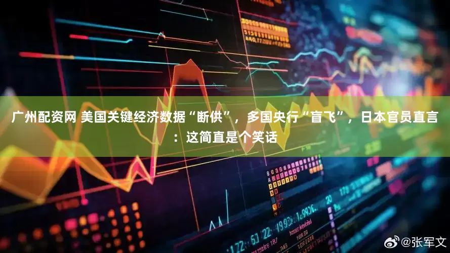 广州配资网 美国关键经济数据“断供”，多国央行“盲飞”，日本官员直言：这简直是个笑话