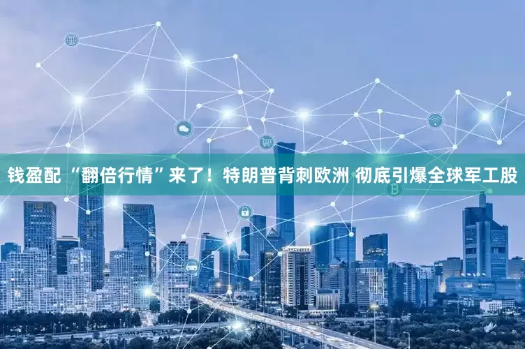 钱盈配 “翻倍行情”来了！特朗普背刺欧洲 彻底引爆全球军工股
