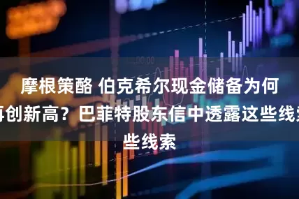 摩根策酪 伯克希尔现金储备为何再创新高？巴菲特股东信中透露这些线索