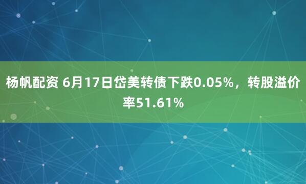 杨帆配资 6月17日岱美转债下跌0.05%，转股溢价率51.61%