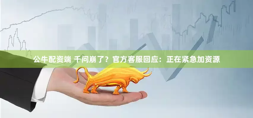 公牛配资端 千问崩了？官方客服回应：正在紧急加资源