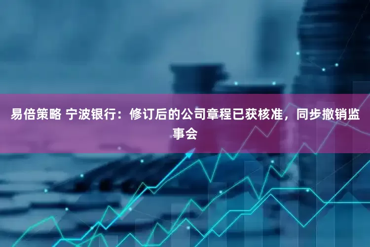 易倍策略 宁波银行：修订后的公司章程已获核准，同步撤销监事会