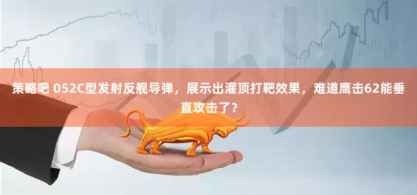 策略吧 052C型发射反舰导弹，展示出灌顶打靶效果，难道鹰击62能垂直攻击了？