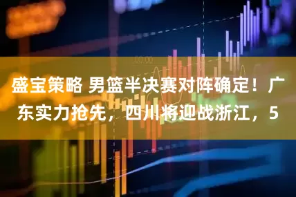 盛宝策略 男篮半决赛对阵确定！广东实力抢先，四川将迎战浙江，5