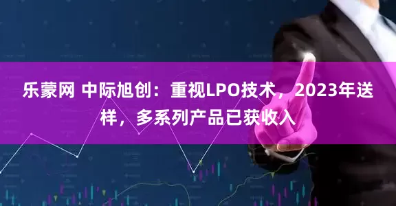 乐蒙网 中际旭创：重视LPO技术，2023年送样，多系列产品已获收入