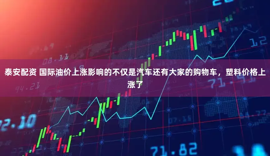 泰安配资 国际油价上涨影响的不仅是汽车还有大家的购物车，塑料价格上涨了
