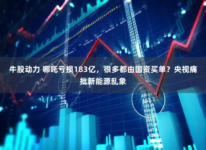 牛股动力 哪吒亏损183亿，很多都由国资买单？央视痛批新能源乱象